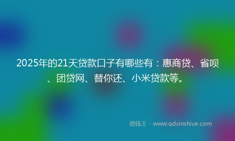 2025年的21天贷款口子有哪些有：惠商贷、省呗、团贷网、替你还、小米贷款等。