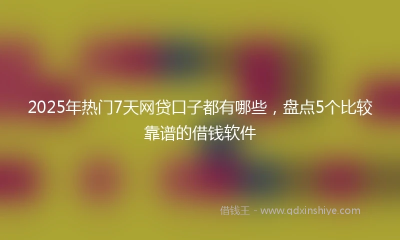 2025年热门7天网贷口子都有哪些,盘点5个比较靠谱的借钱软件