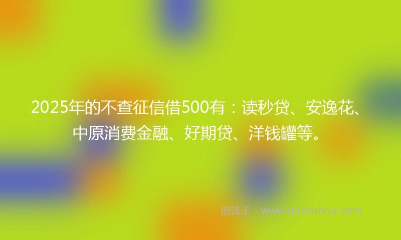 2025年的不查征信借500有:读秒贷、安逸花、中原消费金融、好期贷、洋钱罐等。