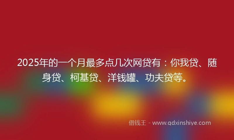 2025年的一个月最多点几次网贷有：你我贷、随身贷、柯基贷、洋钱罐、功夫贷等。