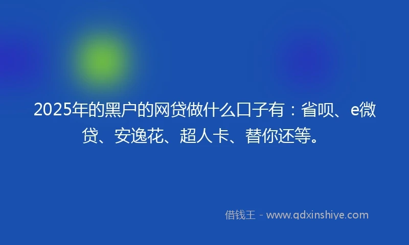 2025年的黑户的网贷做什么口子有：省呗、e微贷、安逸花、超人卡、替你还等。