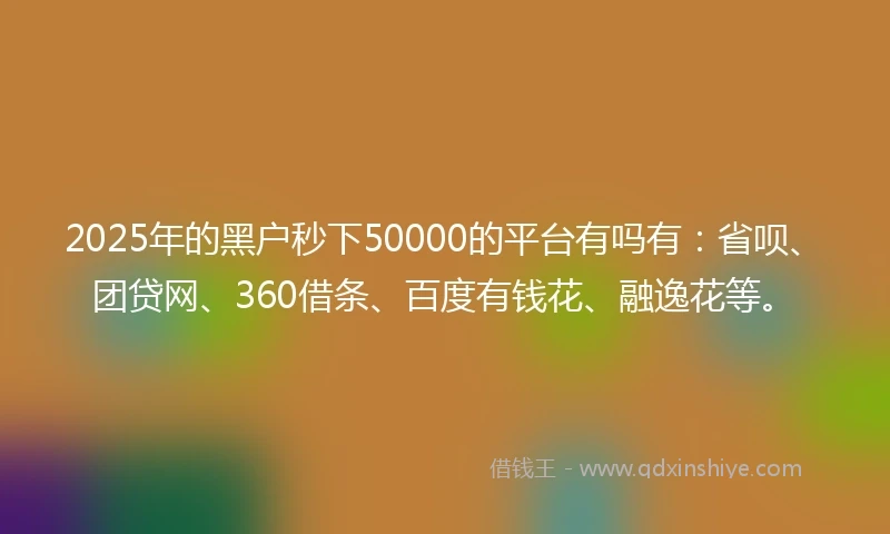 2025年的黑户秒下50000的平台有吗有:省呗、团贷网、360借条、百度有钱花、融逸花等。