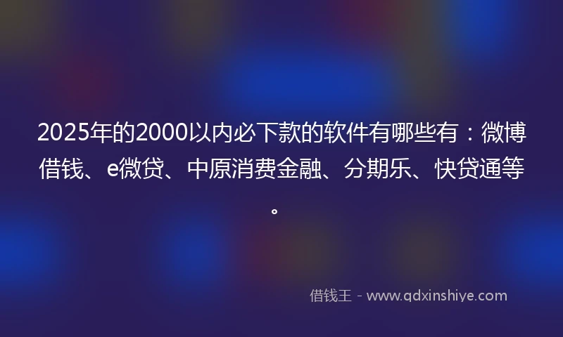 2025年的2000以内必下款的软件有哪些有：微博借钱、e微贷、中原消费金融、分期乐、快贷通等。