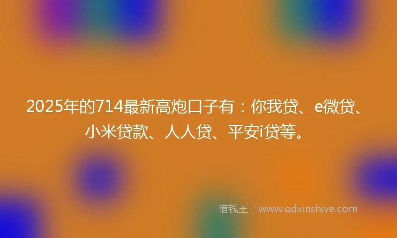 2025年的714最新高炮口子有:你我贷、e微贷、小米贷款、人人贷、平安i贷等。