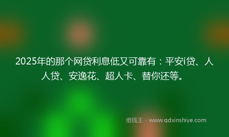 2025年的那个网贷利息低又可靠有:平安i贷、人人贷、安逸花、超人卡、替你还等。
