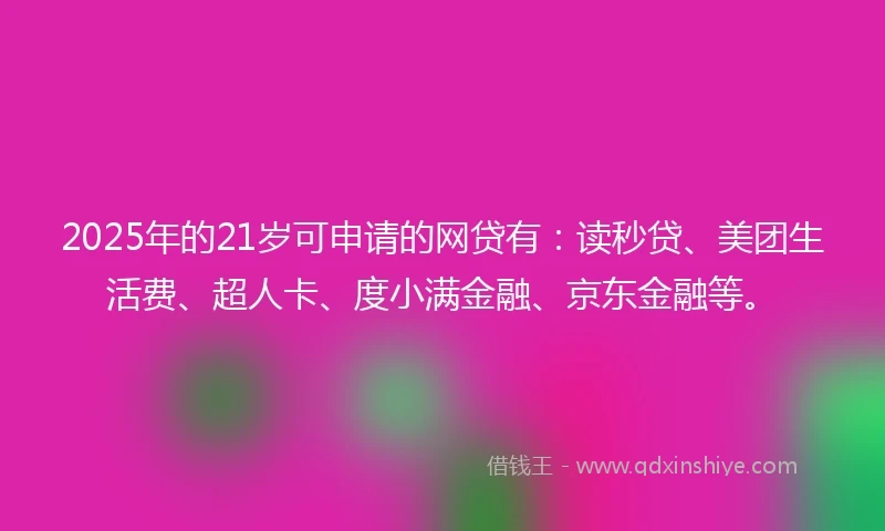 2025年的21岁可申请的网贷有：读秒贷、美团生活费、超人卡、度小满金融、京东金融等。