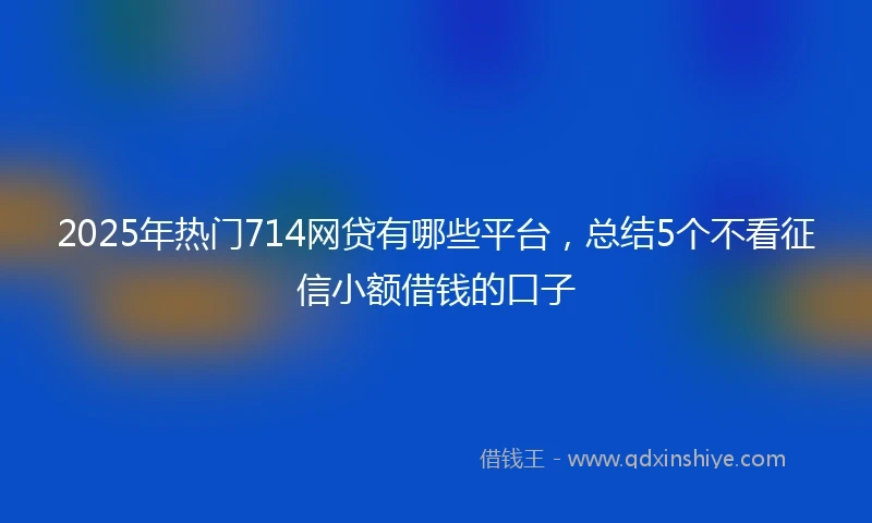 2025年热门714网贷有哪些平台，总结5个不看征信小额借钱的口子