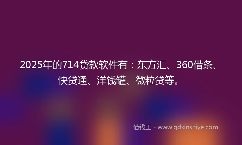 2025年的714贷款软件有:东方汇、360借条、快贷通、洋钱罐、微粒贷等。