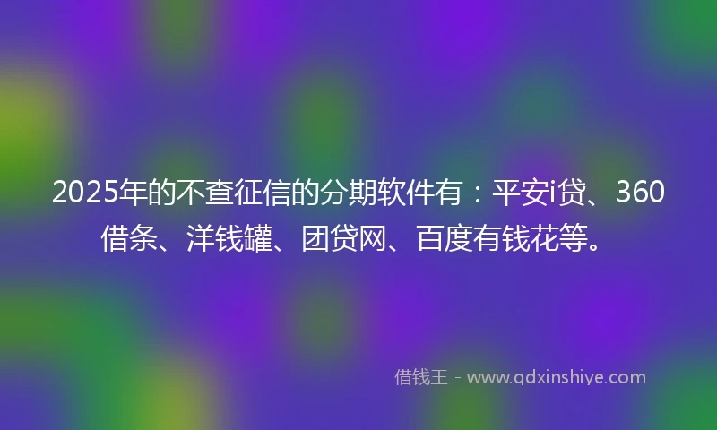2025年的不查征信的分期软件有：平安i贷、360借条、洋钱罐、团贷网、百度有钱花等。
