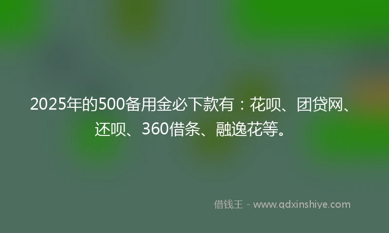 2025年的500备用金必下款有:花呗、团贷网、还呗、360借条、融逸花等。
