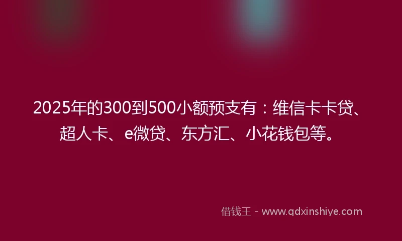 2025年的300到500小额预支有：维信卡卡贷、超人卡、e微贷、东方汇、小花钱包等。