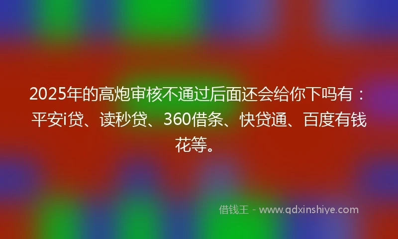 2025年的高炮审核不通过后面还会给你下吗有:平安i贷、读秒贷、360借条、快贷通、百度有钱花等。