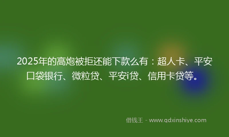 2025年的高炮被拒还能下款么有：超人卡、平安口袋银行、微粒贷、平安i贷、信用卡贷等。