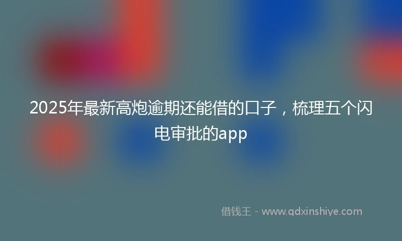 2025年最新高炮逾期还能借的口子，梳理五个闪电审批的app