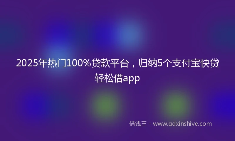2025年热门100%贷款平台，归纳5个支付宝快贷轻松借app