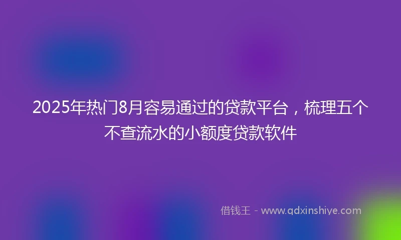 2025年热门8月容易通过的贷款平台，梳理五个不查流水的小额度贷款软件