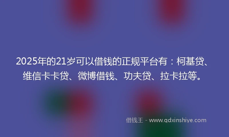 2025年的21岁可以借钱的正规平台有：柯基贷、维信卡卡贷、微博借钱、功夫贷、拉卡拉等。