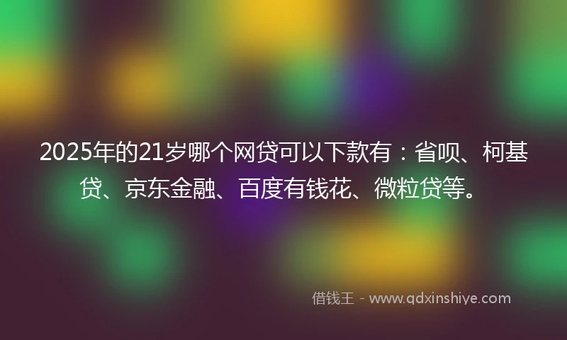 2025年的21岁哪个网贷可以下款有：省呗、柯基贷、京东金融、百度有钱花、微粒贷等。