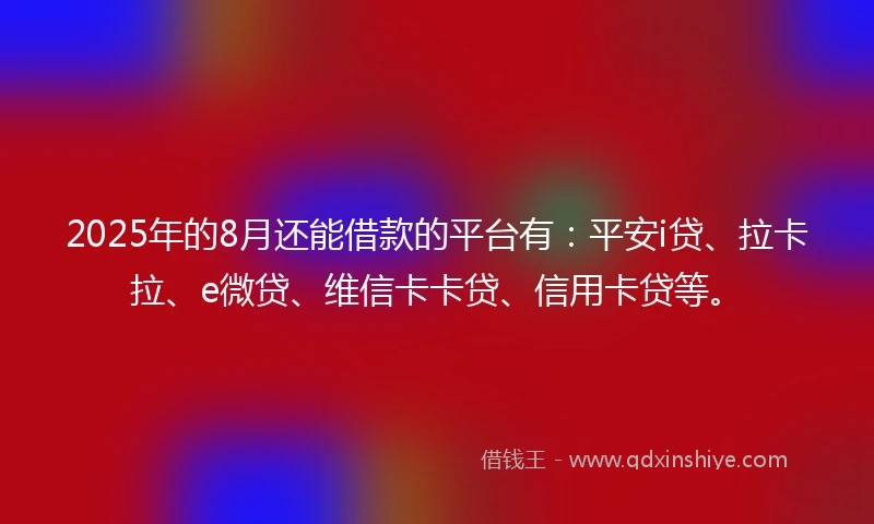 2025年的8月还能借款的平台有:平安i贷、拉卡拉、e微贷、维信卡卡贷、信用卡贷等。