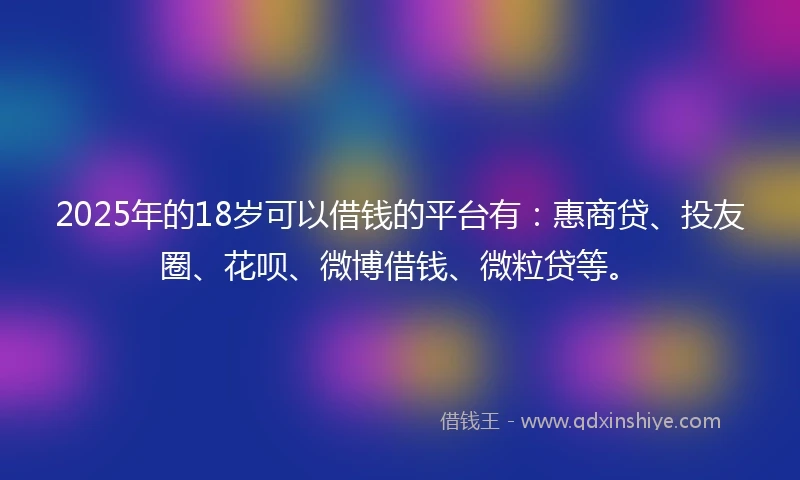 2025年的18岁可以借钱的平台有：惠商贷、投友圈、花呗、微博借钱、微粒贷等。