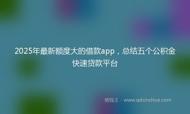 2025年最新额度大的借款app，总结五个公积金快速贷款平台