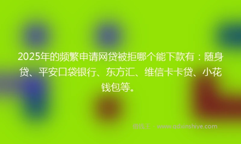 2025年的频繁申请网贷被拒哪个能下款有：随身贷、平安口袋银行、东方汇、维信卡卡贷、小花钱包等。