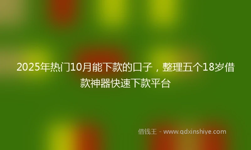 2025年热门10月能下款的口子，整理五个18岁借款神器快速下款平台