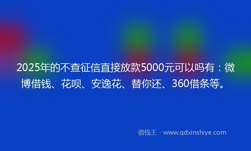 2025年的不查征信直接放款5000元可以吗有:微博借钱、花呗、安逸花、替你还、360借条等。