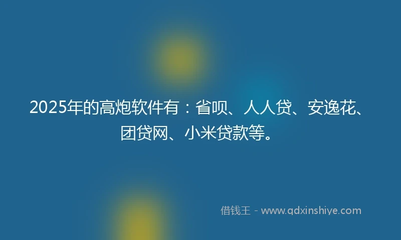 2025年的高炮软件有：省呗、人人贷、安逸花、团贷网、小米贷款等。