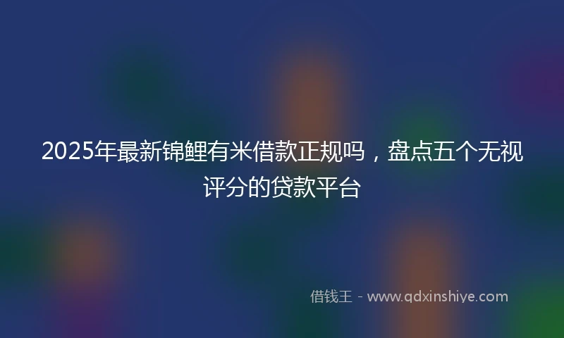 2025年最新锦鲤有米借款正规吗，盘点五个无视评分的贷款平台