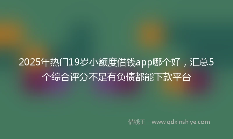 2025年热门19岁小额度借钱app哪个好，汇总5个综合评分不足有负债都能下款平台
