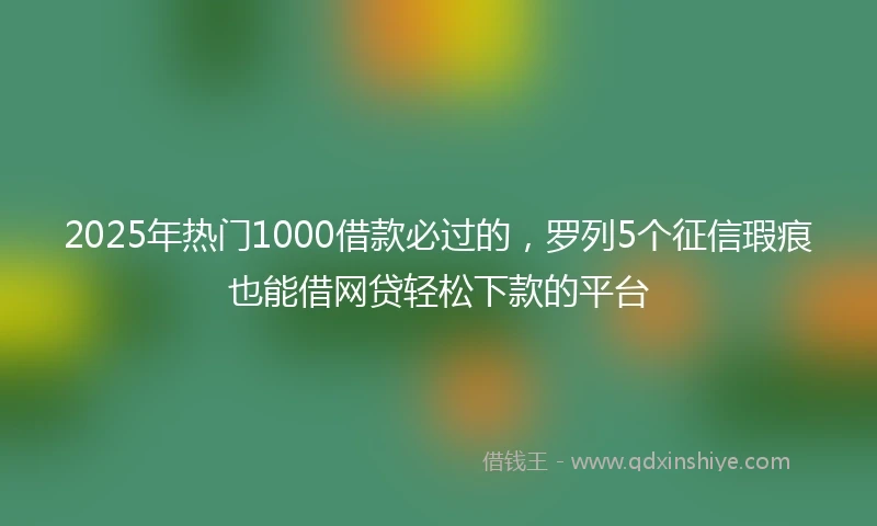 2025年热门1000借款必过的，罗列5个征信瑕疵也能借网贷轻松下款的平台