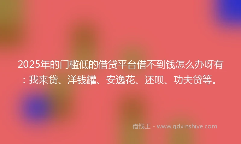 2025年的门槛低的借贷平台借不到钱怎么办呀有:我来贷、洋钱罐、安逸花、还呗、功夫贷等。