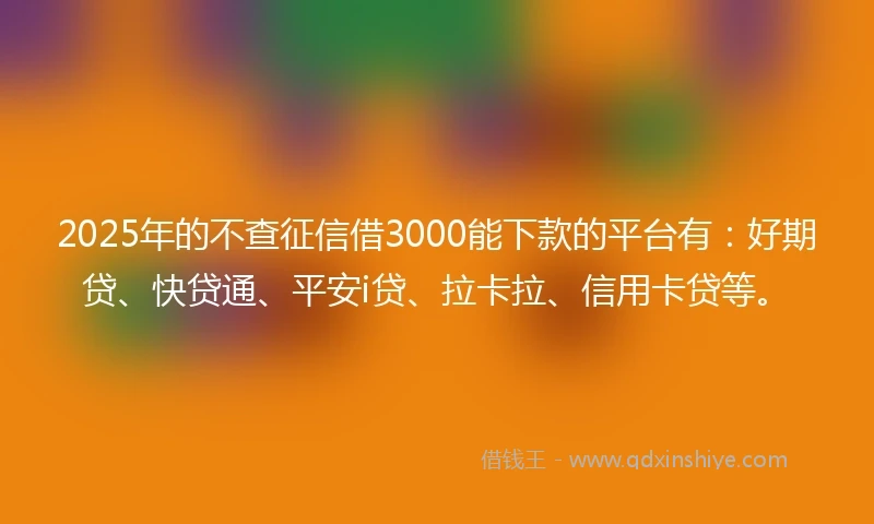 2025年的不查征信借3000能下款的平台有：好期贷、快贷通、平安i贷、拉卡拉、信用卡贷等。
