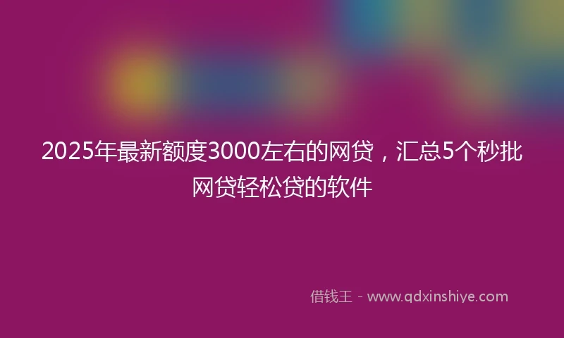 2025年最新额度3000左右的网贷，汇总5个秒批网贷轻松贷的软件