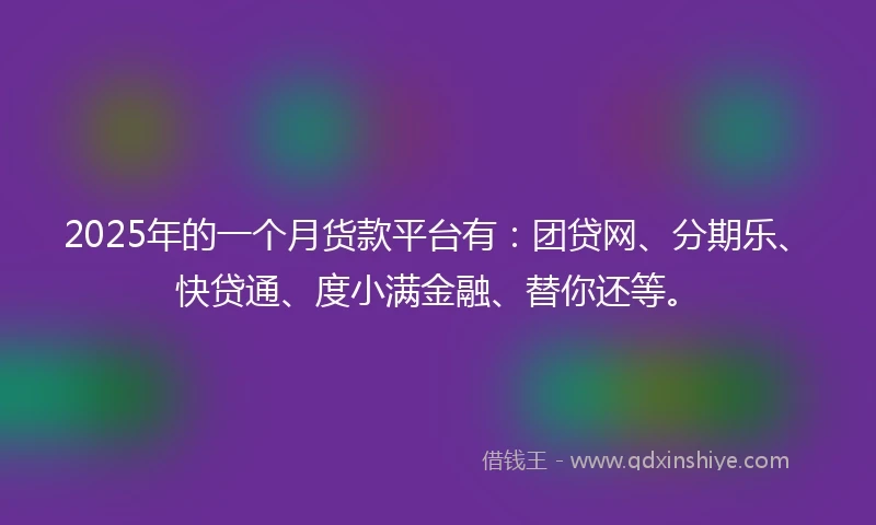2025年的一个月货款平台有：团贷网、分期乐、快贷通、度小满金融、替你还等。