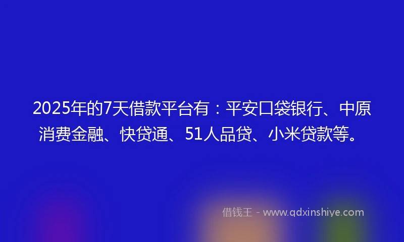 2025年的7天借款平台有：平安口袋银行、中原消费金融、快贷通、51人品贷、小米贷款等。