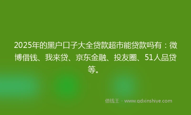 2025年的黑户口子大全贷款超市能贷款吗有：微博借钱、我来贷、京东金融、投友圈、51人品贷等。