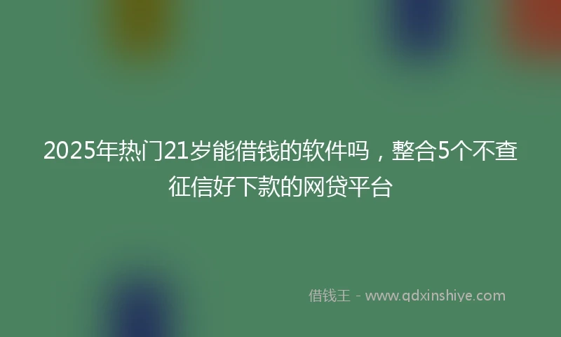 2025年热门21岁能借钱的软件吗,整合5个不查征信好下款的网贷平台