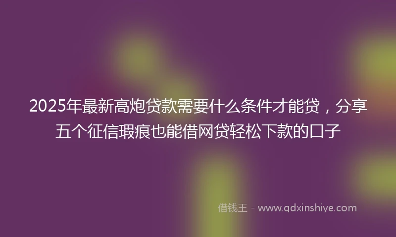 2025年最新高炮贷款需要什么条件才能贷，分享五个征信瑕疵也能借网贷轻松下款的口子
