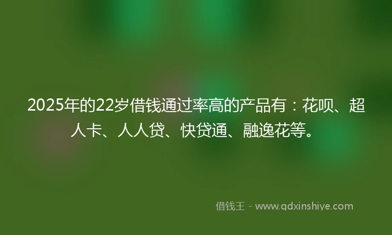 2025年的22岁借钱通过率高的产品有：花呗、超人卡、人人贷、快贷通、融逸花等。