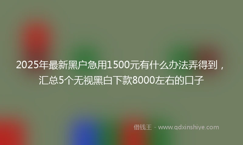 2025年最新黑户急用1500元有什么办法弄得到,汇总5个无视黑白下款8000左右的口子