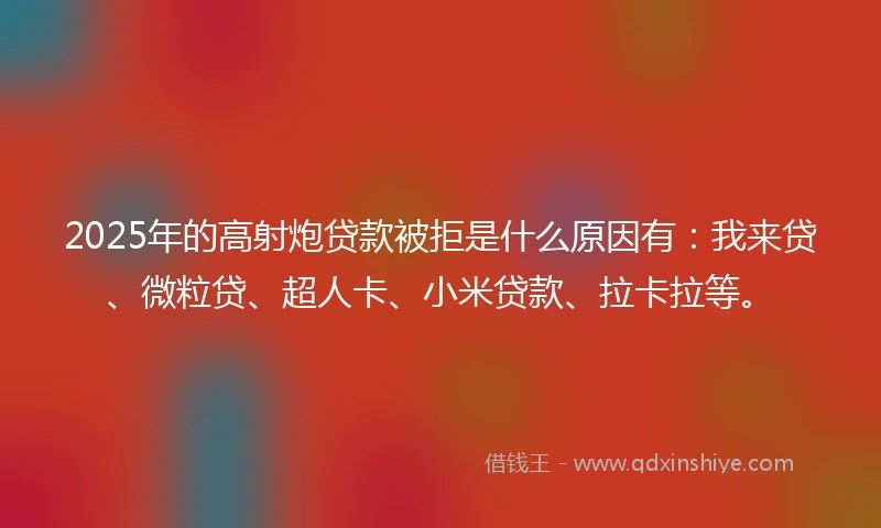 2025年的高射炮贷款被拒是什么原因有：我来贷、微粒贷、超人卡、小米贷款、拉卡拉等。