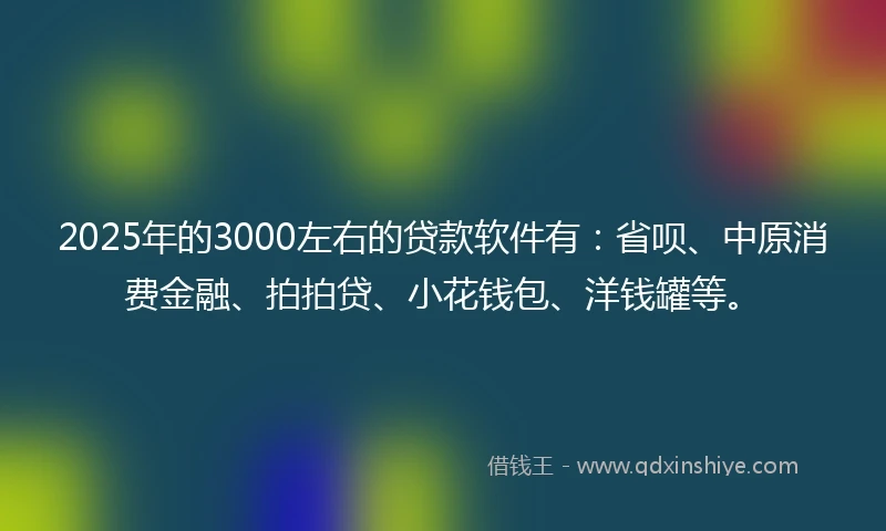 2025年的3000左右的贷款软件有:省呗、中原消费金融、拍拍贷、小花钱包、洋钱罐等。