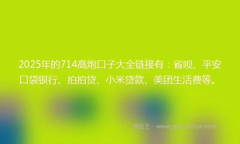 2025年的714高炮口子大全链接有：省呗、平安口袋银行、拍拍贷、小米贷款、美团生活费等。