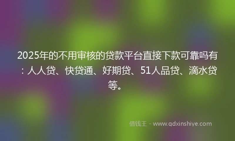 2025年的不用审核的贷款平台直接下款可靠吗有：人人贷、快贷通、好期贷、51人品贷、滴水贷等。