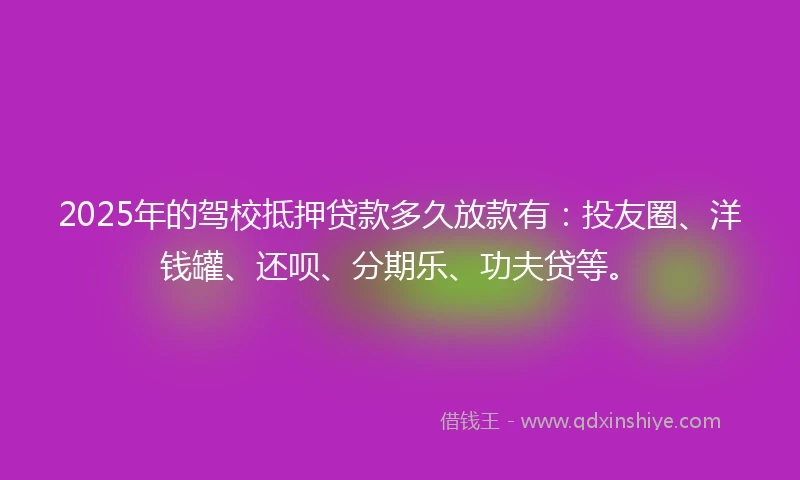 2025年的驾校抵押贷款多久放款有：投友圈、洋钱罐、还呗、分期乐、功夫贷等。