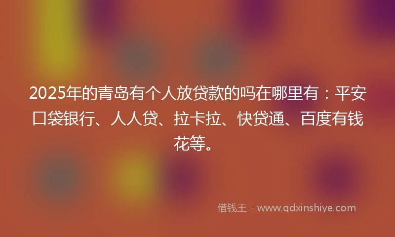 2025年的青岛有个人放贷款的吗在哪里有：平安口袋银行、人人贷、拉卡拉、快贷通、百度有钱花等。