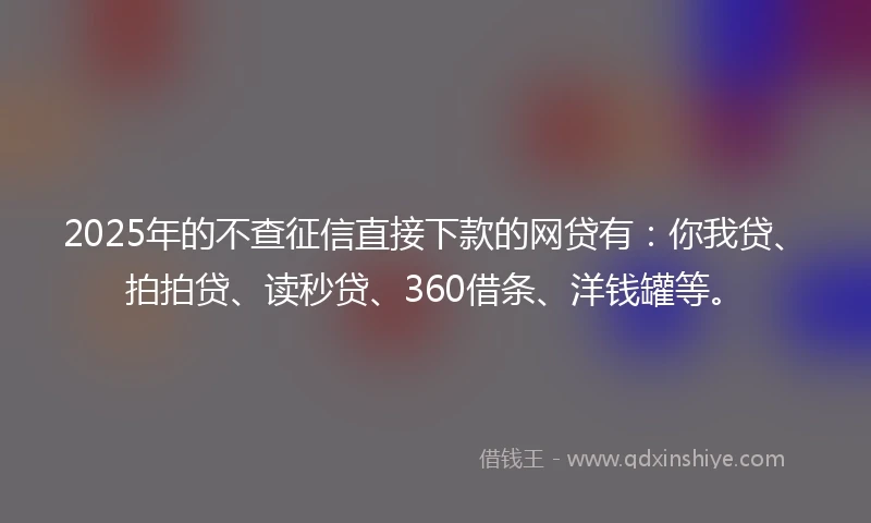 2025年的不查征信直接下款的网贷有:你我贷、拍拍贷、读秒贷、360借条、洋钱罐等。