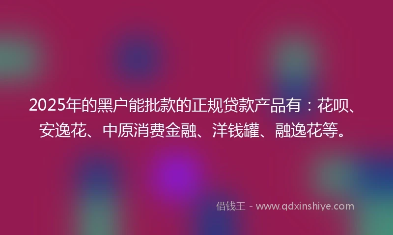 2025年的黑户能批款的正规贷款产品有：花呗、安逸花、中原消费金融、洋钱罐、融逸花等。